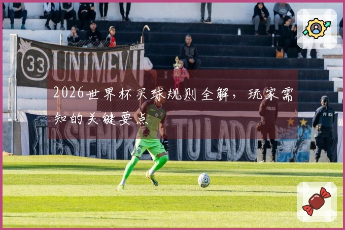 2026世界杯买球规则全解，玩家需知的关键要点