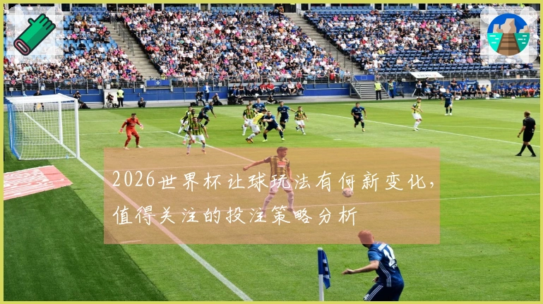 2026世界杯让球玩法有何新变化，值得关注的投注策略分析