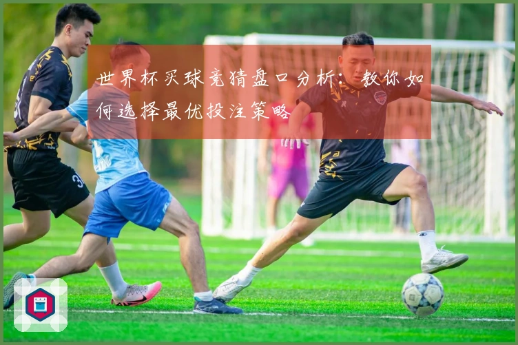 世界杯买球竞猜盘口分析：教你如何选择最优投注策略