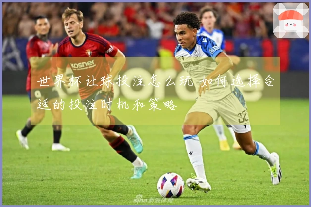世界杯让球投注怎么玩 如何选择合适的投注时机和策略