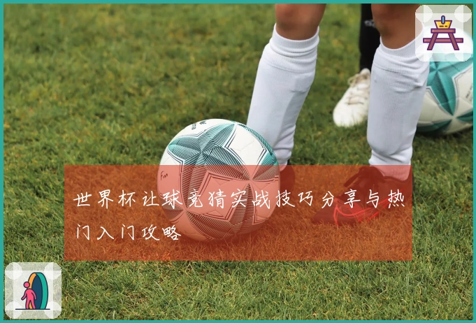 世界杯让球竞猜实战技巧分享与热门入门攻略