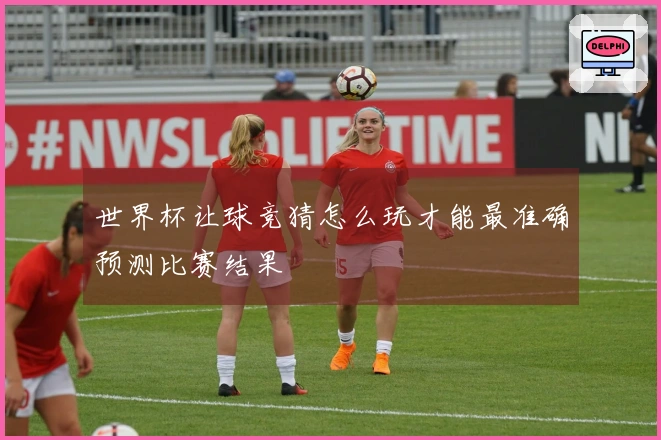 世界杯让球竞猜怎么玩才能最准确预测比赛结果