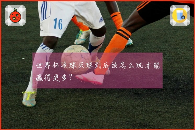 世界杯滚球买球到底该怎么玩才能赢得更多？