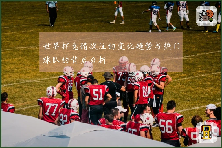 世界杯竞猜投注的变化趋势与热门球队的背后分析