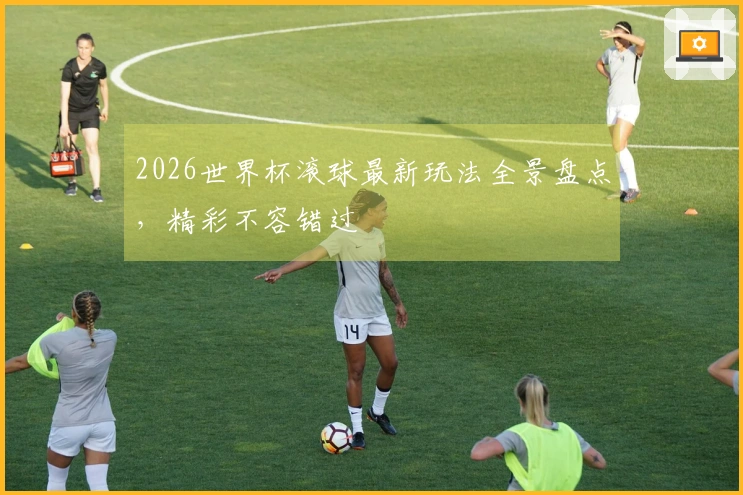 2026世界杯滚球最新玩法全景盘点，精彩不容错过