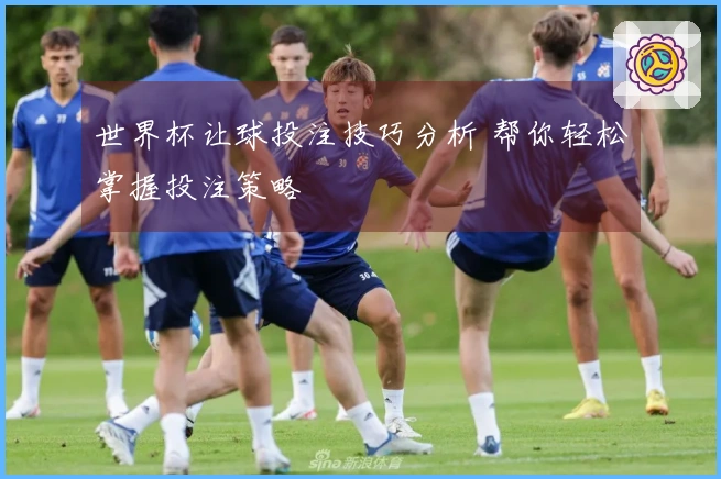 世界杯让球投注技巧分析 帮你轻松掌握投注策略