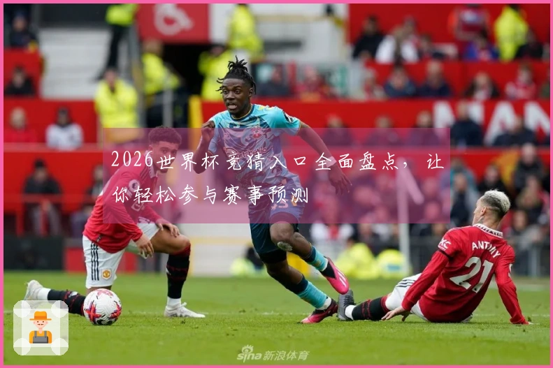 2026世界杯竞猜入口全面盘点，让你轻松参与赛事预测