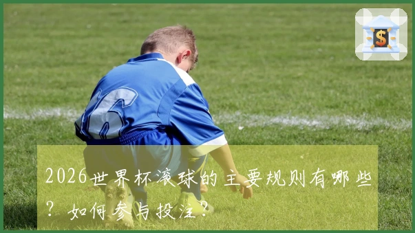 2026世界杯滚球的主要规则有哪些？如何参与投注？