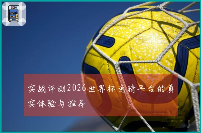 实战评测2026世界杯竞猜平台的真实体验与推荐