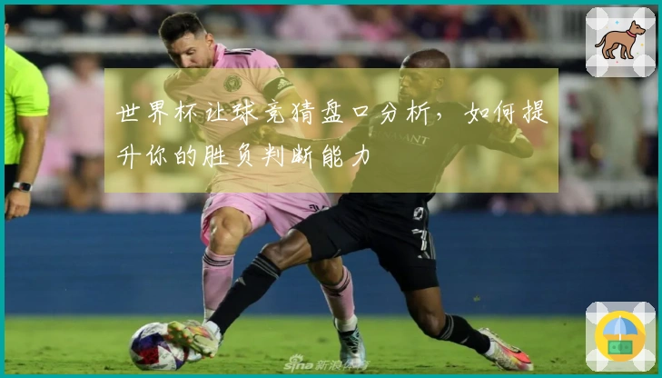 世界杯让球竞猜盘口分析，如何提升你的胜负判断能力