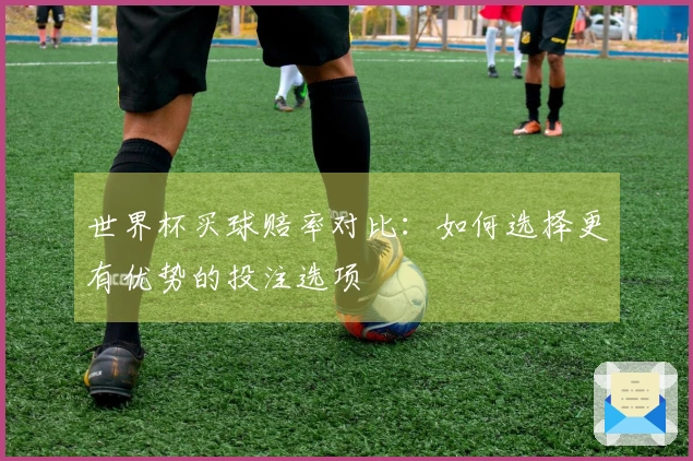 世界杯买球赔率对比：如何选择更有优势的投注选项