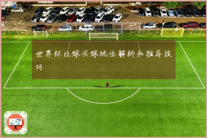 世界杯让球买球玩法解析和推荐技巧