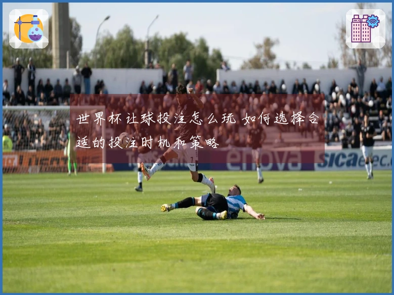 世界杯让球投注怎么玩 如何选择合适的投注时机和策略