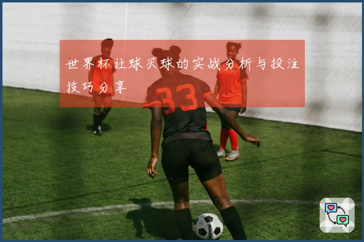 世界杯让球买球的实战分析与投注技巧分享