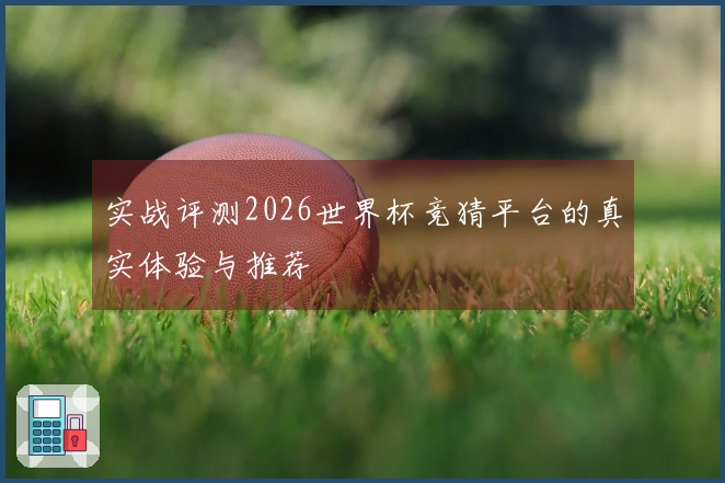 实战评测2026世界杯竞猜平台的真实体验与推荐