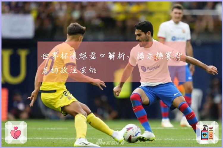 世界杯滚球盘口解析，揭示热赛背后的投注玄机