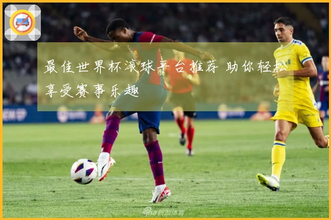 最佳世界杯滚球平台推荐 助你轻松享受赛事乐趣