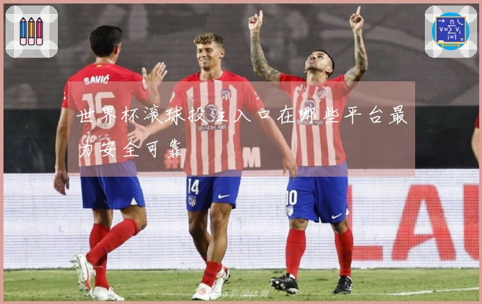 世界杯滚球投注入口在哪些平台最为安全可靠
