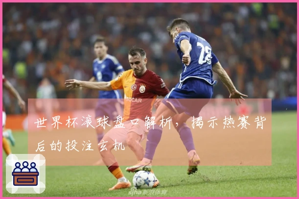 世界杯滚球盘口解析，揭示热赛背后的投注玄机