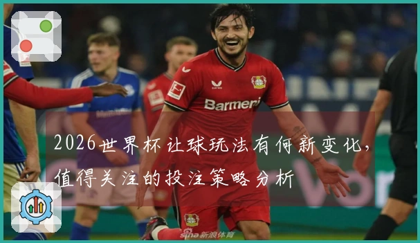2026世界杯让球玩法有何新变化，值得关注的投注策略分析