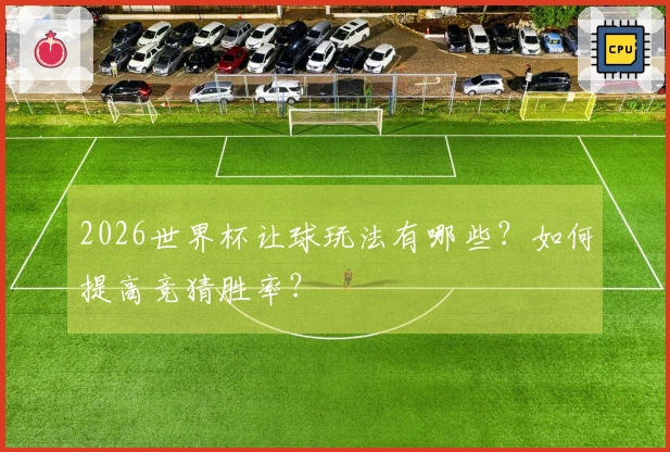 2026世界杯让球玩法有哪些？如何提高竞猜胜率？