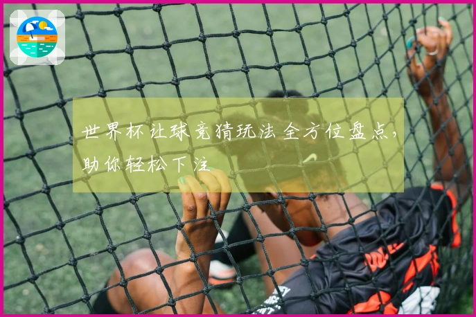 世界杯让球竞猜玩法全方位盘点，助你轻松下注