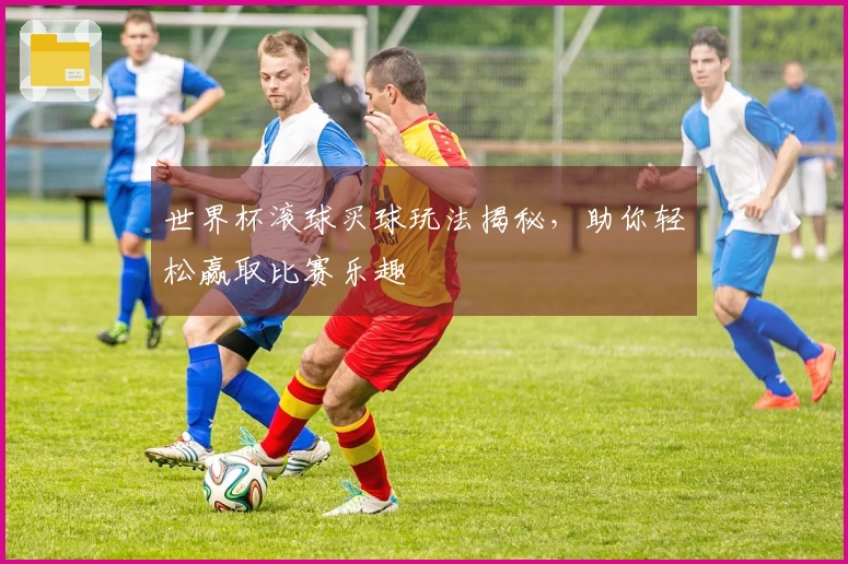 世界杯滚球买球玩法揭秘，助你轻松赢取比赛乐趣