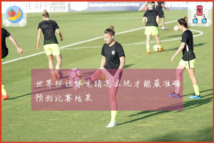 世界杯让球竞猜怎么玩才能最准确预测比赛结果