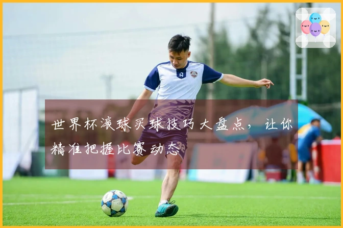 世界杯滚球买球技巧大盘点，让你精准把握比赛动态