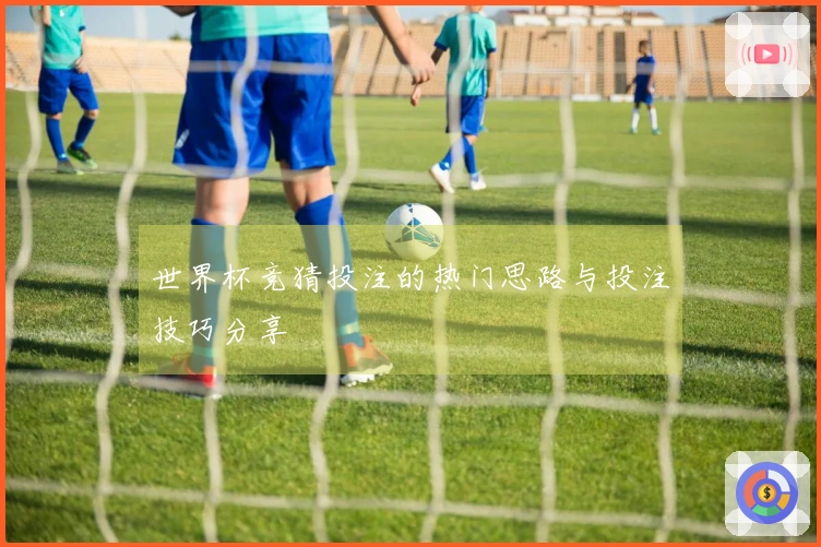 世界杯竞猜投注的热门思路与投注技巧分享
