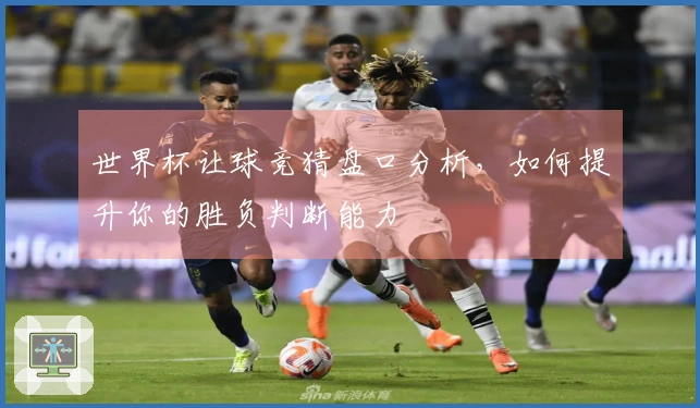 世界杯让球竞猜盘口分析，如何提升你的胜负判断能力