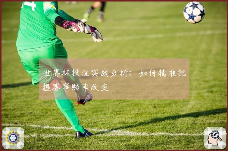世界杯投注实战分析：如何精准把握赛事赔率改变