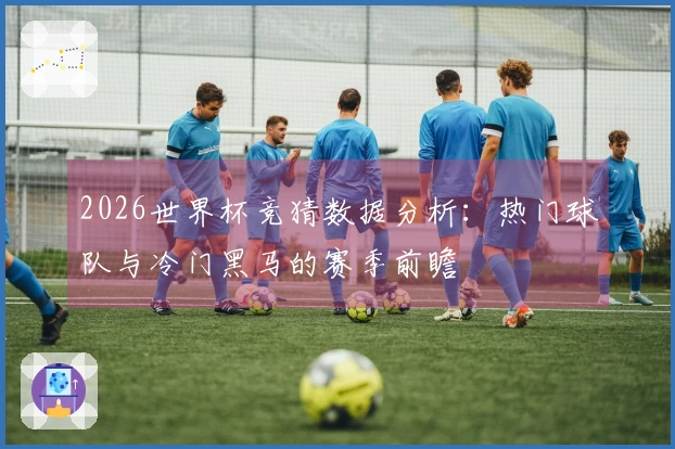 2026世界杯竞猜数据分析：热门球队与冷门黑马的赛季前瞻