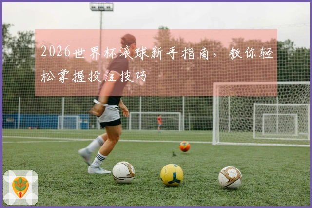 2026世界杯滚球新手指南，教你轻松掌握投注技巧