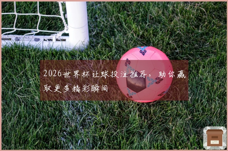 2026世界杯让球投注推荐，助你赢取更多精彩瞬间